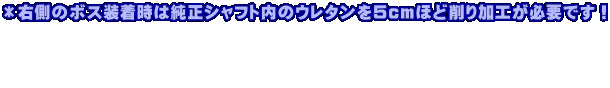 ＊右側のボス装着時は純正シャフト内のウレタンを５cmほど削り加工が必要です！    