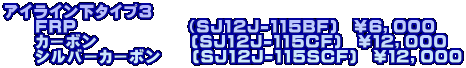 アイライン下タイプ３ 　　ＦＲＰ　　　　　　　（SJ12J-115BF)　￥６，０００ 　　カーボン　　　　　　(SJ12J-115CF)　￥１２，０００ 　　シルバーカーボン　　(SJ12J-115SCF)　￥１２，０００