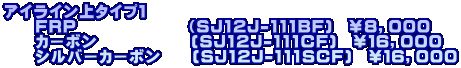 アイライン上タイプ１ 　　ＦＲＰ　　　　　　　（SJ12J-111BF)　￥８，０００ 　　カーボン　　　　　　(SJ12J-111CF)　￥１６，０００ 　　シルバーカーボン　　(SJ12J-111SCF)　￥１６，０００