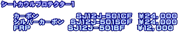 シートカウルプロテクター１  　　カーボン　　　　　　SJ12J-501CF　￥２４，０００ 　　シルバーカーボン　SJ12J-501SCF　￥２４，０００ 　　ＦＲＰ　　　　　　ＳＪ１２Ｊ－５０１ＢＦ　　￥１２，０００