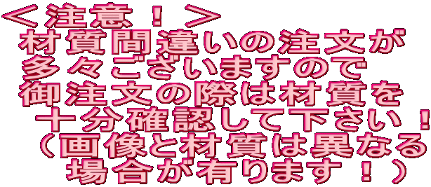 ＜注意！＞　  材質間違いの注文が  多々ございますので  御注文の際は材質を 　十分確認して下さい！ 　（画像と材質は異なる 　　場合が有ります！）