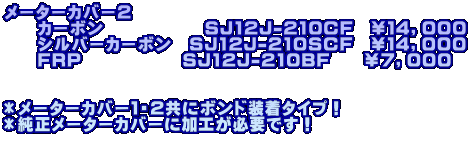 メーターカバー２ 　　カーボン　　　　　　SJ12J-210CF　￥１４，０００ 　　シルバーカーボン　SJ12J-210SCF　￥１４，０００ 　　ＦＲＰ　　　　　　SJ12J-210BF　　￥７，０００   ＊メーターカバー１・２共にボンド装着タイプ！ ＊純正メーターカバーに加工が必要です！ 