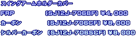 スイングアームホルダーカバー  ＦＲＰ　　　　　　(SJ12J-706BF) ￥４，０００  カーボン　　　　　(SJ12J-706CF) ￥８，０００  シルバーカーボン　(SJ12J-706SCF) ￥８，０００